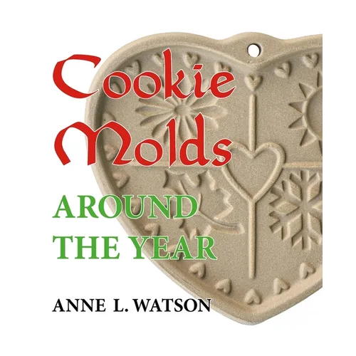 Cookie Molds Around the Year: An Almanac of Molds, Cookies, and Other Treats for Christmas, New Year's, Valentine's Day, Easter, Halloween, Thanksgivi