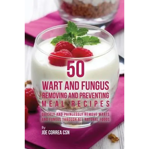 50 Wart and Fungus Removing and Preventing Meal Recipes: Quickly and Painlessly Remove Warts and Fungus through All Natural Foods