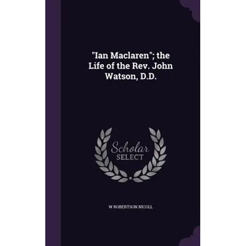 "Ian Maclaren"; the Life of the Rev. John Watson, D.D.