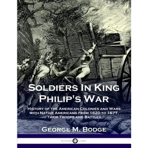 Soldiers in King Philip's War: History of the American Colonies and Wars with Native Americans from 1620 to 1677; Their Troops and Battles