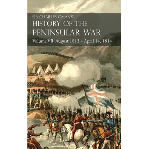Sir Charles Oman's History of the Peninsular War Volume VII: August 1813 - April 14, 1814 The Capture of St. Sebastian, Wellington's Invasion of Franc
