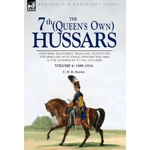 The 7th (Queen's Own) Hussars: Uniforms, Equipment, Weapons, Traditions, the Services of Notable Officers and Men & the Appendices to All Volumes-Vol