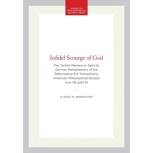 Infidel Scourge of God: The Turkish Menace as Seen by German Pamphleteers of the Reformation Era Transactions, American Philosophical Society (Vol. 58