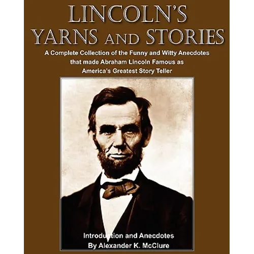 Lincoln's Yarns and Stories: A Complete Collection of the Funny and Witty Anecdotes that made Abraham Lincoln Famous as America's Greatest Story Telle