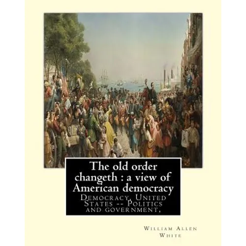 The old order changeth: a view of American democracy (1910).: By: William Allen White.Democracy, United States -- Politics and government,