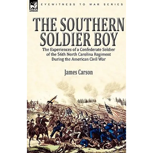 The Southern Soldier Boy: the Experiences of a Confederate Soldier of the 56th North Carolina Regiment During the American Civil War