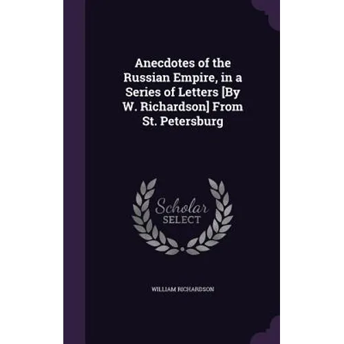 Anecdotes of the Russian Empire, in a Series of Letters [By W. Richardson] From St. Petersburg