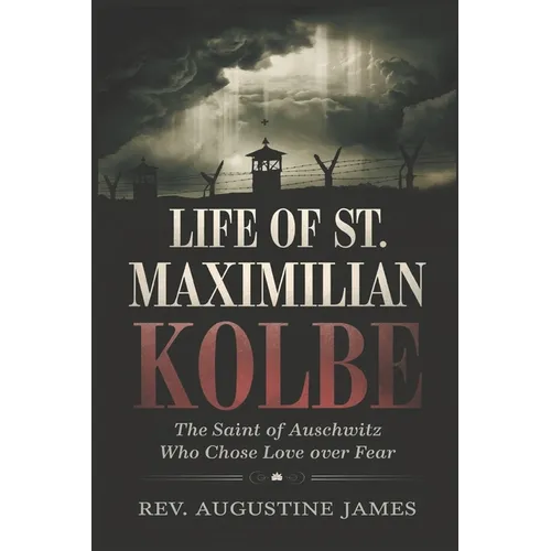 Life of St. Maximilian Kolbe: The Saint of Auschwitz Who Chose Love Over Fear