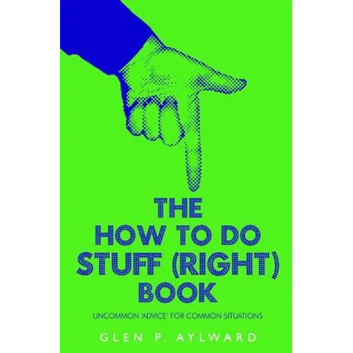 The How To Do Stuff (Right) Book: Uncommon 'Advice' For Common Situations