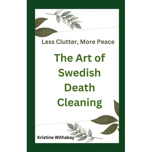 Less Clutter, More Peace - The Art of Swedish Death Cleaning: A Practical Guide to Living Organized and Clutter Free