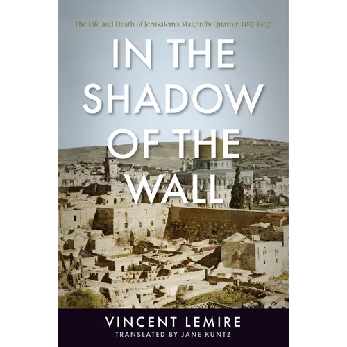 In the Shadow of the Wall: The Life and Death of Jerusalem's Maghrebi Quarter, 1187-1967