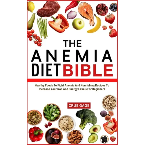 The Anemia Diet Bible: Healthy Foods To Fight Anemia And Nourishing Recipes To Increase Your Iron And Energy Levels For Beginners