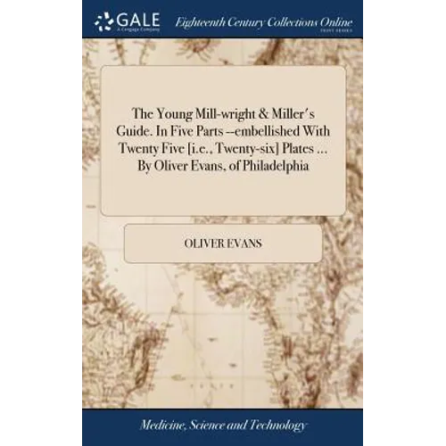 The Young Mill-wright & Miller's Guide. In Five Parts --embellished With Twenty Five [i.e., Twenty-six] Plates ... By Oliver Evans, of Philadelphia