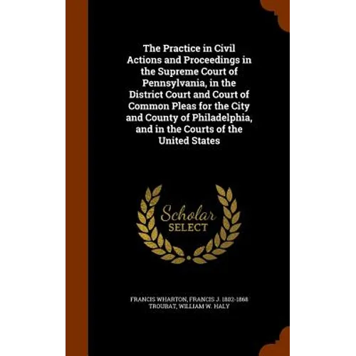 The Practice in Civil Actions and Proceedings in the Supreme Court of Pennsylvania, in the District Court and Court of Common Pleas for the City and C