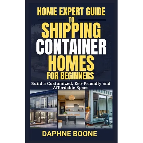 Home Expert Guide to Shipping Container Homes for Beginners: Build a Customized, Eco-Friendly and Affordable Space