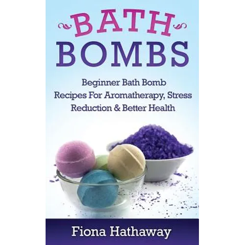 Bath Bombs: Beginner Bath Bomb Recipes For Aromatherapy, Stress Teduction & Better Health
