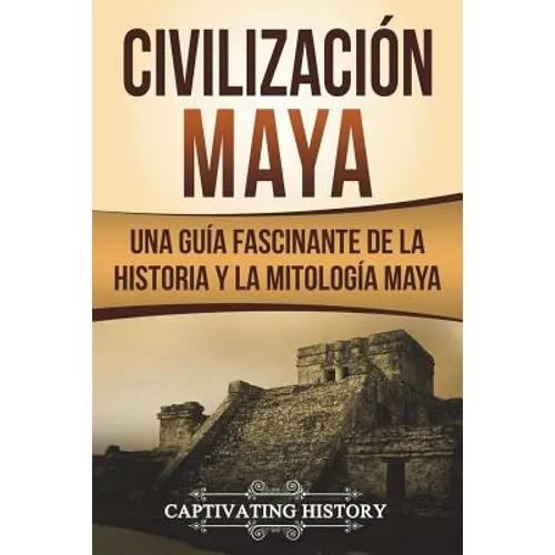 Civilización Maya: Una Guía Fascinante de la Historia y la Mitología Maya (Libro en Español/Maya Civilization Spanish Book Version)