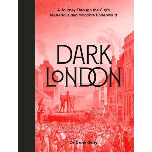 Dark London: A Journey Through the City's Mysterious and Macabre Underworld