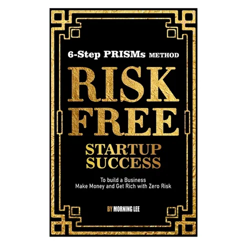 Risk Free Startup Success: 6-Step PRISMs Method Build a Business, Make Money, and Get Rich with Zero Risk