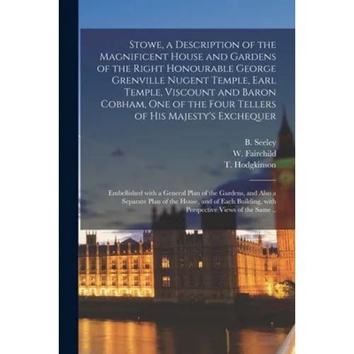 Stowe, a Description of the Magnificent House and Gardens of the Right Honourable George Grenville Nugent Temple, Earl Temple, Viscount and Baron Cobh