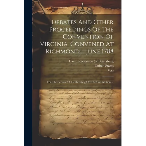 Debates And Other Proceedings Of The Convention Of Virginia, Convened At Richmond ... June 1788: For The Purpose Of Deliberating On The Constitution .