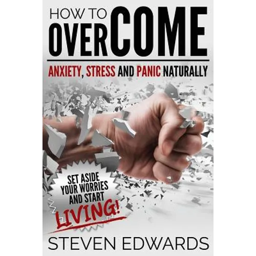 How to Overcome Anxiety, Stress and Panic Naturally: Set Aside Your Worries and Start Living