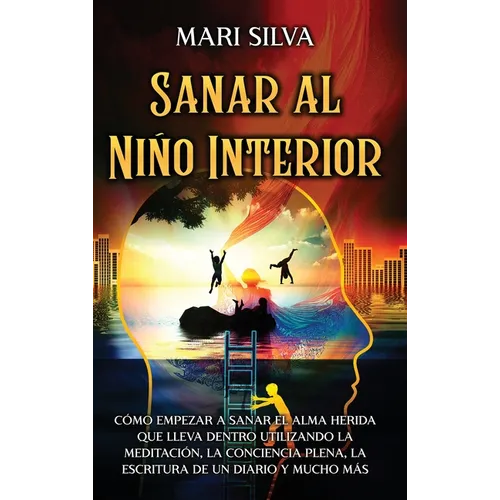 Sanar al niño interior: Cómo empezar a sanar el alma herida que lleva dentro utilizando la meditación, la conciencia plena, la escritura de un