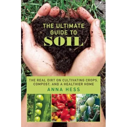 The Ultimate Guide to Soil: The Real Dirt on Cultivating Crops, Compost, and a Healthier Home