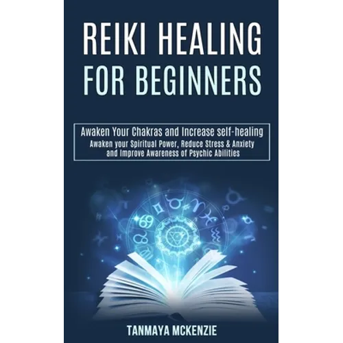Reiki Healing for Beginners: Awaken Your Chakras and Increase Self-healing (Awaken Your Spiritual Power, Reduce Stress & Anxiety and Improve Awareness