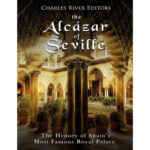 The Alcázar of Seville: The History of Spain's Most Famous Royal Palace
