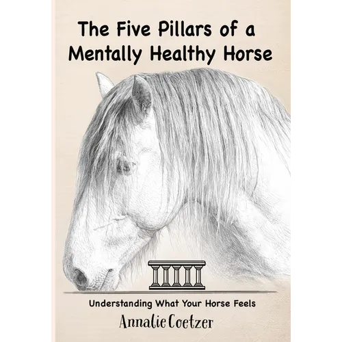 The 5 Pillars of a Mentally Healthy Horse: Understanding Equine Stress, Behavior, and How to Create a Mentally Thriving Life For Your Horse Through th