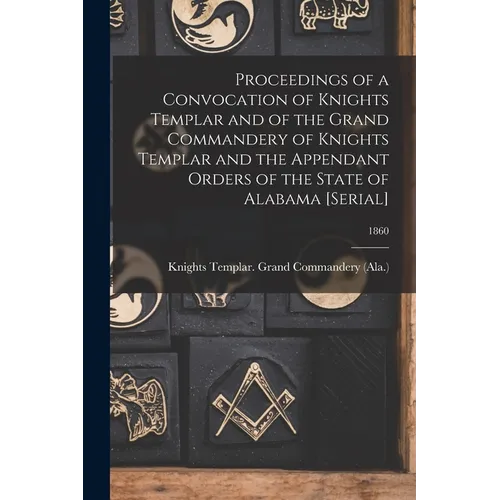 Proceedings of a Convocation of Knights Templar and of the Grand Commandery of Knights Templar and the Appendant Orders of the State of Alabama [seria