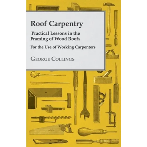 Roof Carpentry - Practical Lessons in the Framing of Wood Roofs - For the Use of Working Carpenters