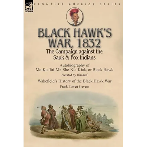 Black Hawk's War, 1832: The Campaign against the Sauk & Fox Indians-Autobiography of Ma-Ka-Tai-Me-She-Kia-Kiak, or Black Hawk dictated by Himself & Wa