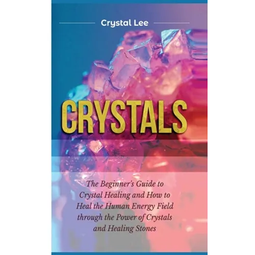 Crystals: Beginner's Guide to Crystal Healing and How to Heal the Human Energy Field through the Power of Crystals and Healing Stones
