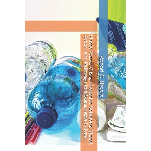 Plastic Waste Crisis: Innovative Solutions, Global Action, and Pathways to a Sustainable Future