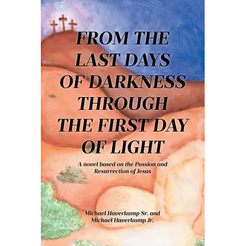 From the Last Days of Darkness Through the First Day of Light: A novel based on the Passion and Resurrection of Jesus