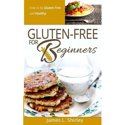 Gluten-Free for Beginners: How to Be Gluten-Free and Healthy