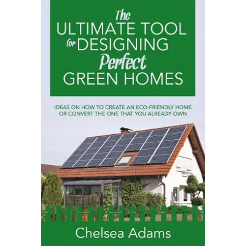 The Ultimate Tool for Designing Perfect Green Homes: Ideas on How to Create an Eco-Friendly Home or Convert the One that You Already Own