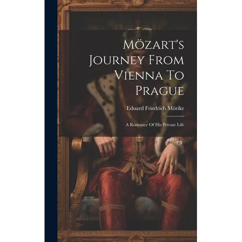 Mözart's Journey From Vienna To Prague: A Romance Of His Private Life