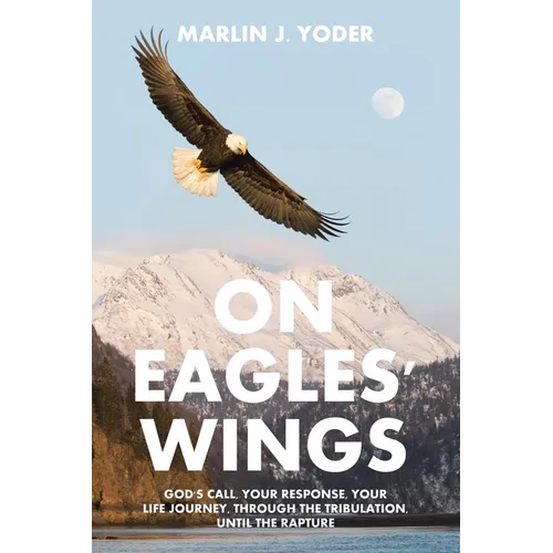 On Eagles' Wings: God's Call, Your Response, Your Life Journey, Through the Tribulation, Until the Rapture