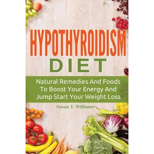 Hypothyroidism Diet: Natural Remedies And Foods To Boost Your Energy And Jump Start Your Weight Loss