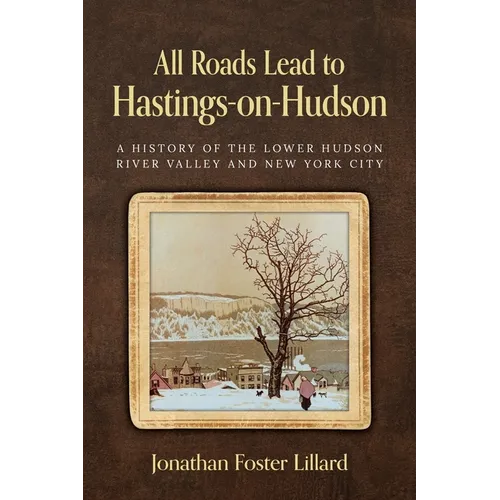 All Roads Lead to Hastings-on-Hudson: A History of the Lower Hudson River Valley and New York City