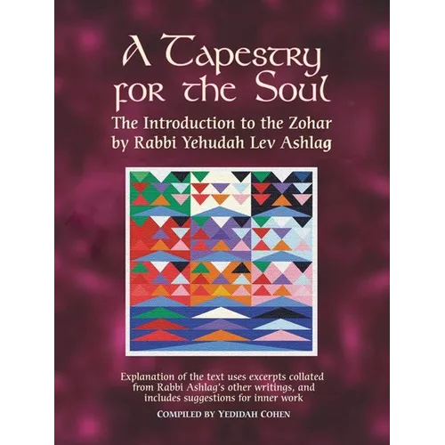 A Tapestry for the Soul: The Introduction to the Zohar by Rabbi Yehudah Lev Ashlag, Explained Using Excerpts Collated from His Other Writings I