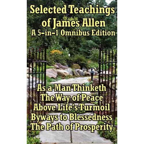 Selected Teachings of James Allen: As a Man Thinketh, the Way of Peace, Above Life's Turmoil, Byways to Blessedness, and the Path of Prosperity.