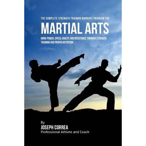 The Complete Strength Training Workout Program for Martial Arts: More power, speed, agility, and resistance through strength training and proper nutri