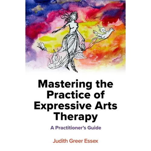 Mastering the Practice of Expressive Arts Therapy: A Practitioner's Guide