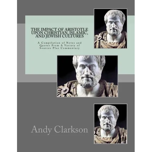 The Impact Of Aristotle Upon Christian, Islamic, and Jewish Cultures: A Compilation Of Notes And Quotes From A Variety Of Sources Plus Commentary