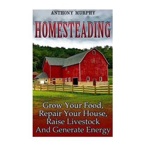 Homesteading: Grow Your Food, Repair Your House, Raise Livestock And Generate Energy: (Homesteading for Beginners, Farming)