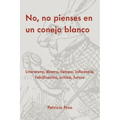 No, No Pienses En Un Conejo Blanco: Literatura, Dinero, Tiempo, Influencia, Falsificación, Crítica, Futuro